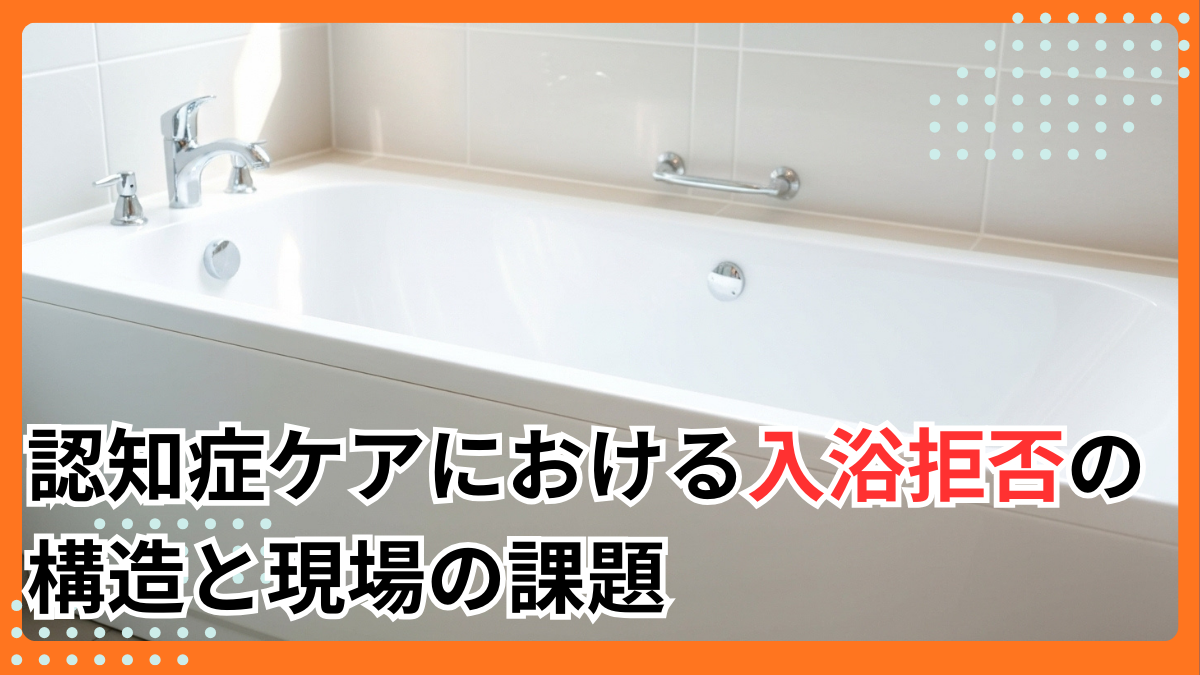 認知症ケアにおける入浴拒否の構造と現場の課題
